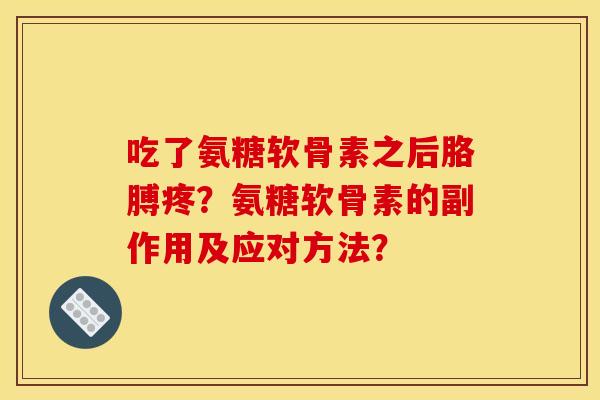 吃了氨糖软骨素之后胳膊疼？氨糖软骨素的副作用及应对方法？