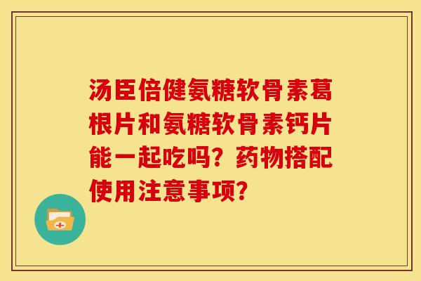汤臣倍健氨糖软骨素葛根片和氨糖软骨素钙片能一起吃吗?搭配使用注意事项? 汤臣倍健氨糖软骨素葛根片和氨糖软骨素钙片能一起吃吗?搭配使用注意事项?