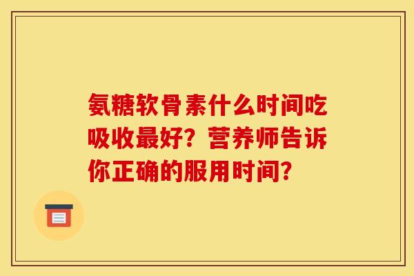 氨糖软骨素什么时间吃吸收好?营养师告诉你正确的服用时间? 氨糖软骨素什么时间吃吸收好?营养师告诉你正确的服用时间?