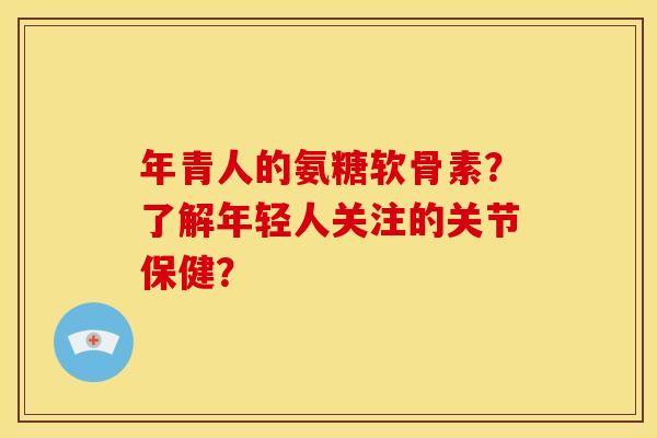 年青人的氨糖软骨素?了解年轻人关注的关节保健? 年青人的氨糖软骨素?了解年轻人关注的关节保健?
