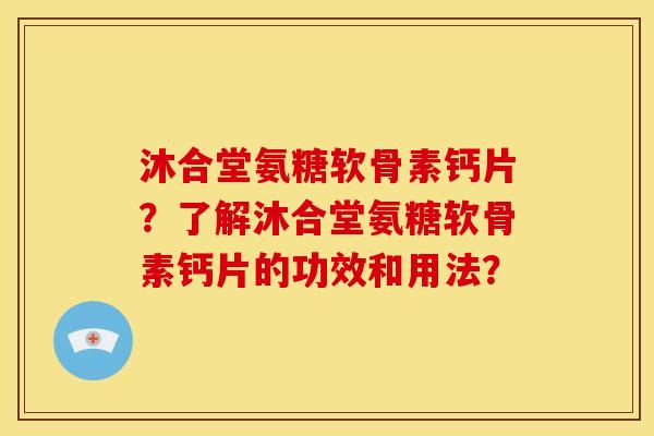 沐合堂氨糖软骨素钙片?了解沐合堂氨糖软骨素钙片的功效和用法? 沐合堂氨糖软骨素钙片?了解沐合堂氨糖软骨素钙片的功效和用法?
