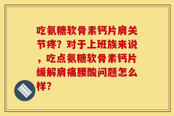 吃氨糖软骨素钙片肩关节疼?对于上班族来说,吃点氨糖软骨素钙片缓解肩痛腰酸问题怎么样? 吃氨糖软骨素钙片肩关节疼?对于上班族来说,吃点氨糖软骨素钙片缓解肩痛腰酸问题怎么样?
