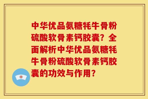 中华优品氨糖牦牛骨粉硫酸软骨素钙胶囊?全面解析中华优品氨糖牦牛骨粉硫酸软骨素钙胶囊的功效与作用? 中华优品氨糖牦牛骨粉硫酸软骨素钙胶囊?全面解析中华优品氨糖牦牛骨粉硫酸软骨素钙胶囊的功效与作用?