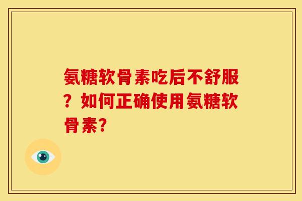 氨糖软骨素吃后不舒服？如何正确使用氨糖软骨素？