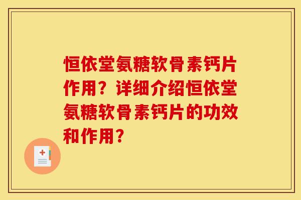 恒依堂氨糖软骨素钙片作用?详细介绍恒依堂氨糖软骨素钙片的功效和作用? 恒依堂氨糖软骨素钙片作用?详细介绍恒依堂氨糖软骨素钙片的功效和作用?