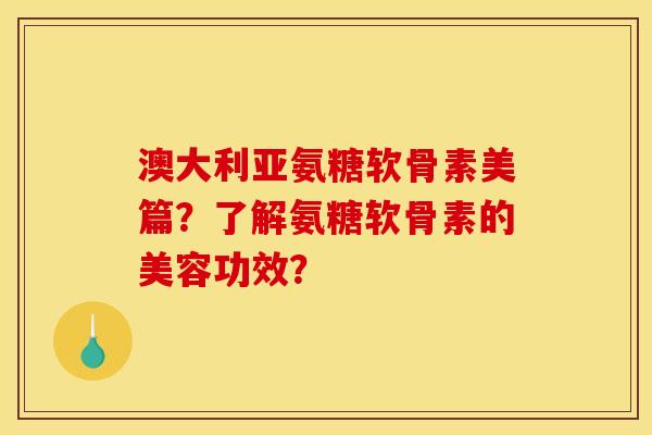 澳大利亚氨糖软骨素美篇？了解氨糖软骨素的美容功效？