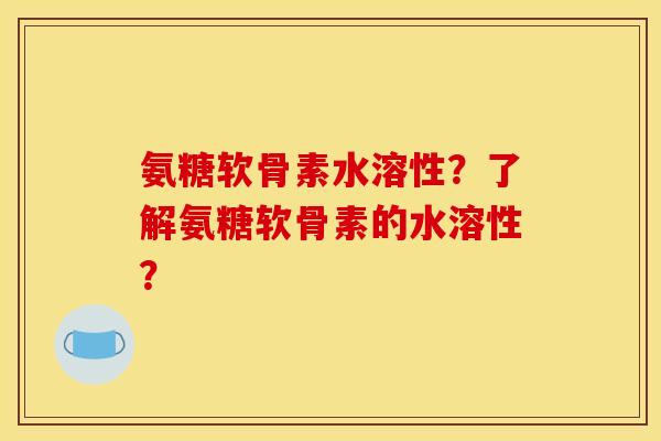 氨糖软骨素水溶性?了解氨糖软骨素的水溶性? 氨糖软骨素水溶性?了解氨糖软骨素的水溶性?