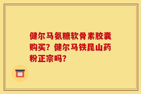 健尔马氨糖软骨素胶囊购买?健尔马铁昆山药粉正宗吗? 健尔马氨糖软骨素胶囊购买?健尔马铁昆山药粉正宗吗?