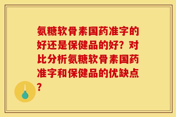 氨糖软骨素国药准字的好还是保健品的好?对比分析氨糖软骨素国药准字和保健品的优缺点? 氨糖软骨素国药准字的好还是保健品的好?对比分析氨糖软骨素国药准字和保健品的优缺点?