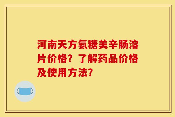 河南天方氨糖美辛肠溶片价格？了解药品价格及使用方法？