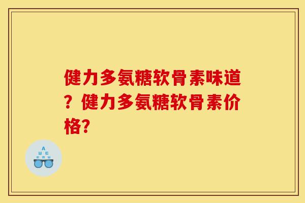健力多氨糖软骨素味道？健力多氨糖软骨素价格？
