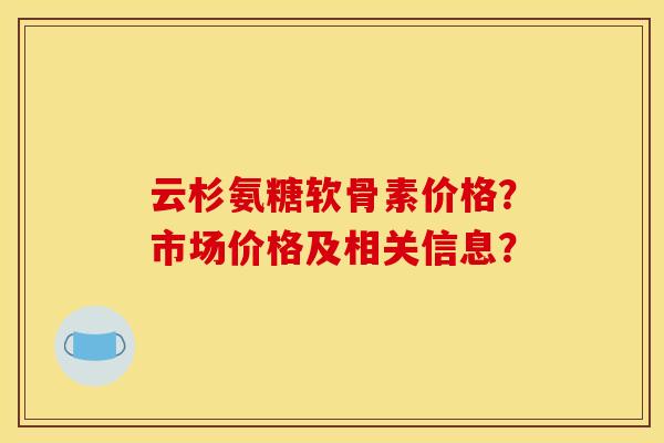 云杉氨糖软骨素价格？市场价格及相关信息？