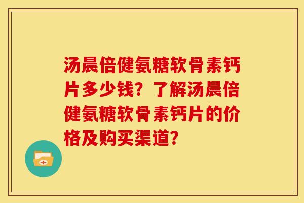 汤晨倍健氨糖软骨素钙片多少钱?了解汤晨倍健氨糖软骨素钙片的价格及购买渠道? 汤晨倍健氨糖软骨素钙片多少钱?了解汤晨倍健氨糖软骨素钙片的价格及购买渠道?
