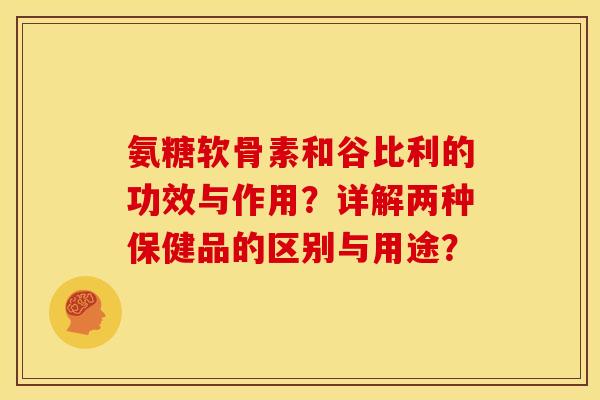 氨糖软骨素和谷比利的功效与作用？详解两种保健品的区别与用途？