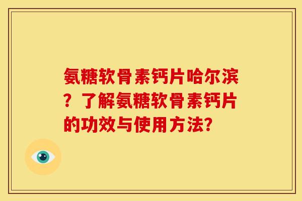 氨糖软骨素钙片哈尔滨？了解氨糖软骨素钙片的功效与使用方法？