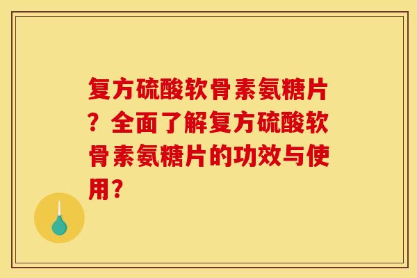 复方硫酸软骨素氨糖片？全面了解复方硫酸软骨素氨糖片的功效与使用？