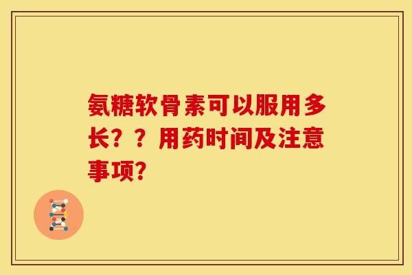 氨糖软骨素可以服用多长？？用药时间及注意事项？