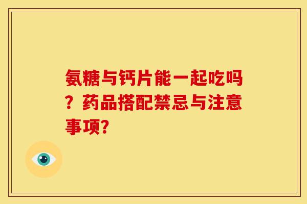 氨糖与钙片能一起吃吗？药品搭配禁忌与注意事项？