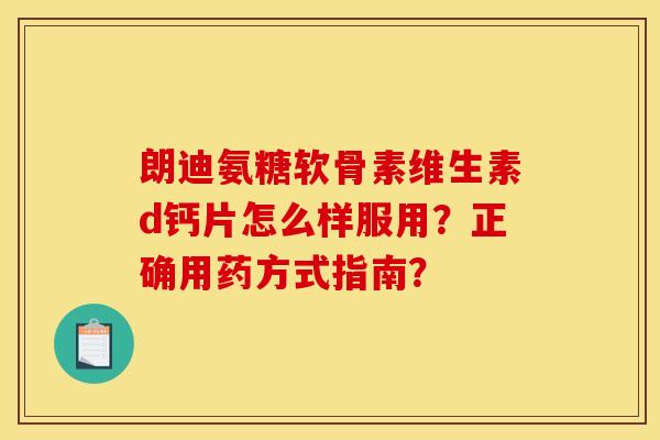 朗迪氨糖软骨素维生素d钙片怎么样服用？正确用药方式指南？