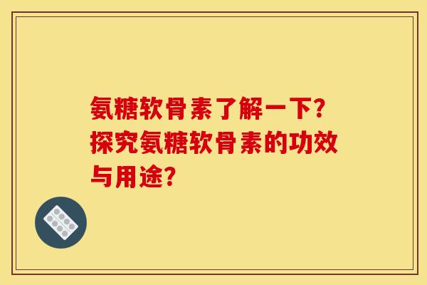 氨糖软骨素了解一下？探究氨糖软骨素的功效与用途？