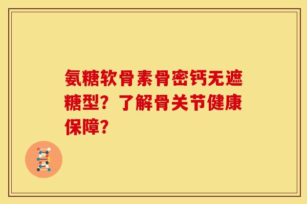 氨糖软骨素骨密钙无遮糖型？了解骨关节健康保障？