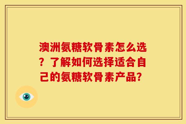 澳洲氨糖软骨素怎么选?了解如何选择适合自己的氨糖软骨素产品? 澳洲氨糖软骨素怎么选?了解如何选择适合自己的氨糖软骨素产品?