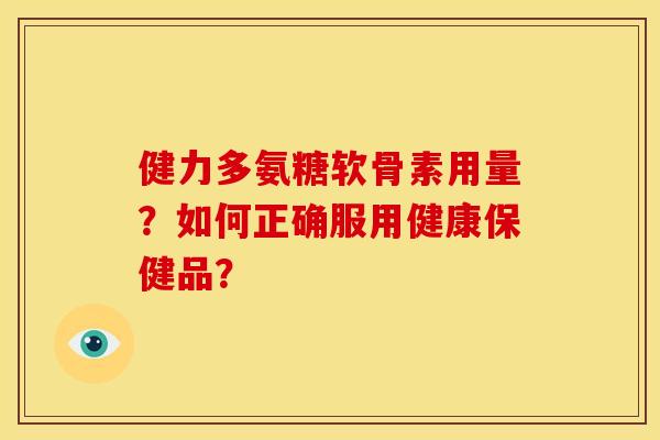 健力多氨糖软骨素用量?如何正确服用健康保健品? 健力多氨糖软骨素用量?如何正确服用健康保健品?