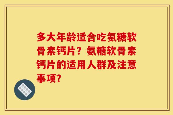 多大年龄适合吃氨糖软骨素钙片?氨糖软骨素钙片的适用人群及注意事项? 多大年龄适合吃氨糖软骨素钙片?氨糖软骨素钙片的适用人群及注意事项?