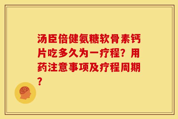 汤臣倍健氨糖软骨素钙片吃多久为一疗程?用药注意事项及疗程周期? 汤臣倍健氨糖软骨素钙片吃多久为一疗程?用药注意事项及疗程周期?