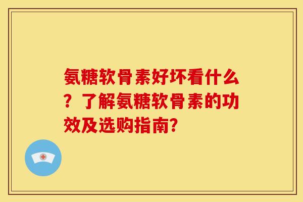 氨糖软骨素好坏看什么？了解氨糖软骨素的功效及选购指南？