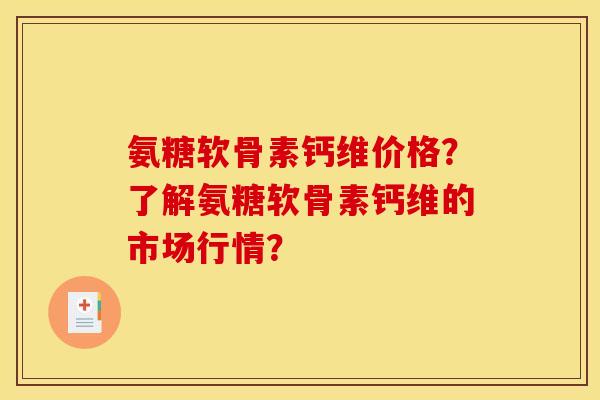 氨糖软骨素钙维价格?了解氨糖软骨素钙维的市场行情? 氨糖软骨素钙维价格?了解氨糖软骨素钙维的市场行情?