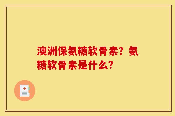 澳洲保氨糖软骨素?氨糖软骨素是什么? 澳洲保氨糖软骨素?氨糖软骨素是什么?