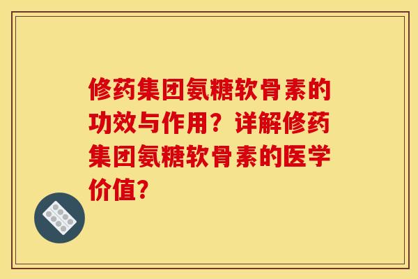 修药集团氨糖软骨素的功效与作用?详解修药集团氨糖软骨素的医学价值? 修药集团氨糖软骨素的功效与作用?详解修药集团氨糖软骨素的医学价值?
