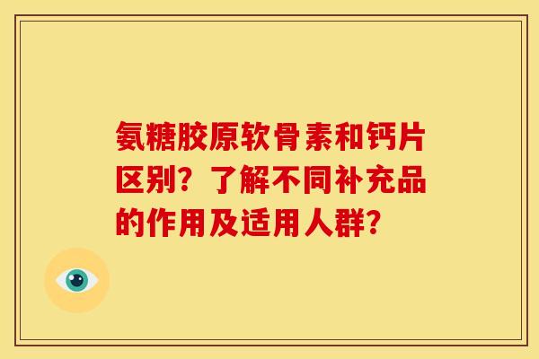 氨糖胶原软骨素和钙片区别？了解不同补充品的作用及适用人群？