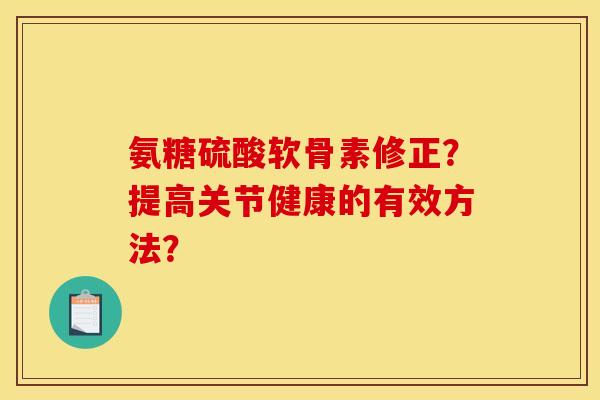 氨糖硫酸软骨素修正?提高关节健康的有效方法? 氨糖硫酸软骨素修正?提高关节健康的有效方法?