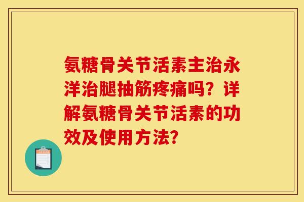 氨糖骨关节活素主永洋腿抽筋吗?详解氨糖骨关节活素的功效及使用方法? 氨糖骨关节活素主永洋腿抽筋吗?详解氨糖骨关节活素的功效及使用方法?