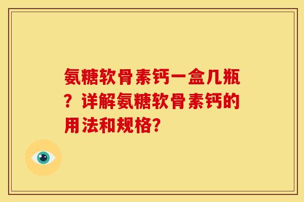 氨糖软骨素钙一盒几瓶？详解氨糖软骨素钙的用法和规格？