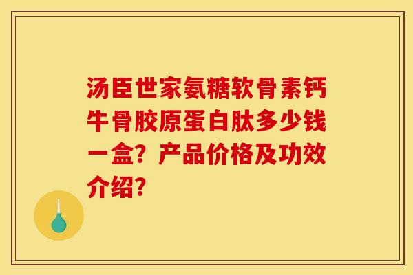 汤臣世家氨糖软骨素钙牛骨胶原蛋白肽多少钱一盒?产品价格及功效介绍? 汤臣世家氨糖软骨素钙牛骨胶原蛋白肽多少钱一盒?产品价格及功效介绍?