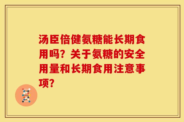 汤臣倍健氨糖能长期食用吗?关于氨糖的安全用量和长期食用注意事项? 汤臣倍健氨糖能长期食用吗?关于氨糖的安全用量和长期食用注意事项?