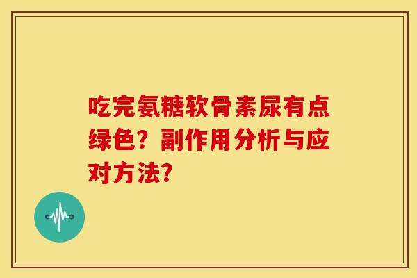 吃完氨糖软骨素尿有点绿色？副作用分析与应对方法？