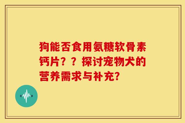 狗能否食用氨糖软骨素钙片??探讨宠物犬的营养需求与补充? 狗能否食用氨糖软骨素钙片??探讨宠物犬的营养需求与补充?