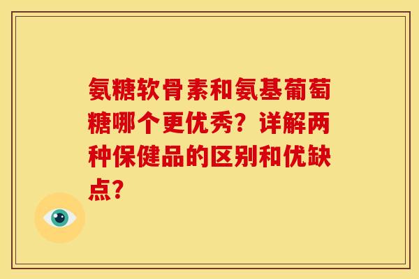 氨糖软骨素和氨基葡萄糖哪个更优秀？详解两种保健品的区别和优缺点？