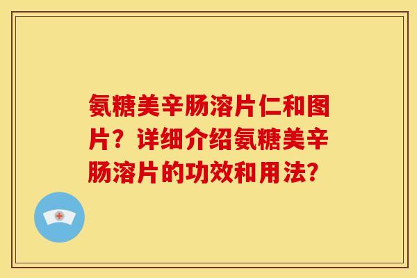 氨糖美辛肠溶片仁和图片?详细介绍氨糖美辛肠溶片的功效和用法? 氨糖美辛肠溶片仁和图片?详细介绍氨糖美辛肠溶片的功效和用法?