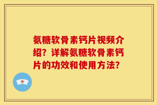 氨糖软骨素钙片视频介绍？详解氨糖软骨素钙片的功效和使用方法？
