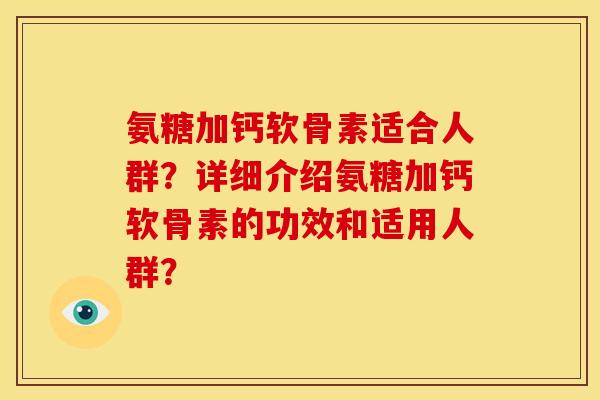 氨糖加钙软骨素适合人群?详细介绍氨糖加钙软骨素的功效和适用人群? 氨糖加钙软骨素适合人群?详细介绍氨糖加钙软骨素的功效和适用人群?