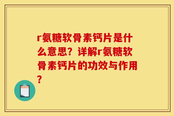 r氨糖软骨素钙片是什么意思？详解r氨糖软骨素钙片的功效与作用？