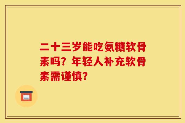 二十三岁能吃氨糖软骨素吗？年轻人补充软骨素需谨慎？