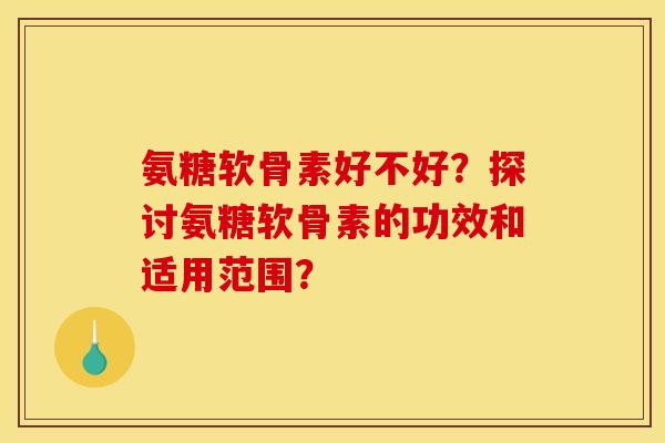 氨糖软骨素好不好?探讨氨糖软骨素的功效和适用范围? 氨糖软骨素好不好?探讨氨糖软骨素的功效和适用范围?