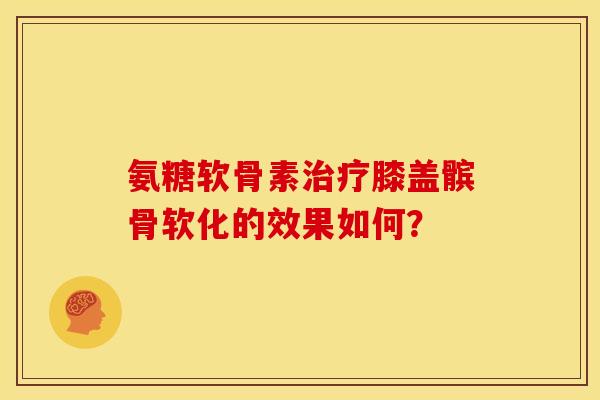 氨糖软骨素膝盖髌骨软化的效果如何？