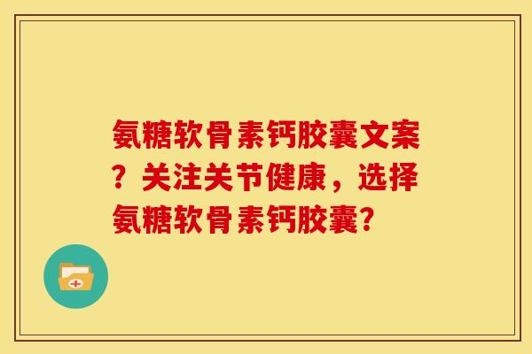 氨糖软骨素钙胶囊文案？关注关节健康，选择氨糖软骨素钙胶囊？